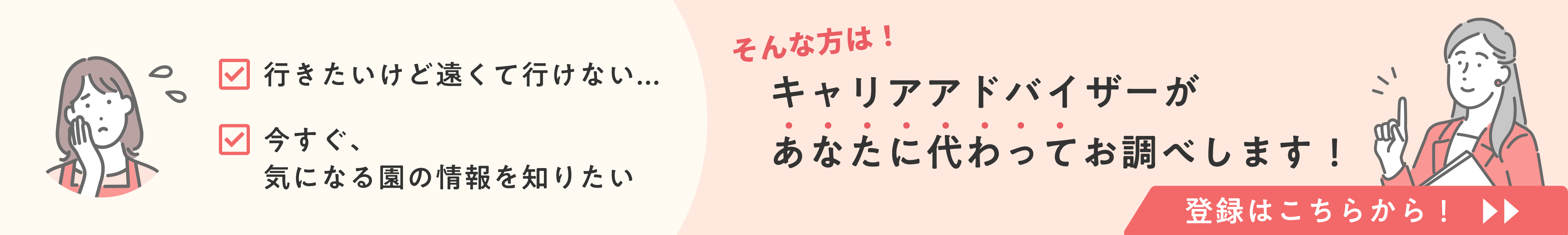 行きたいけど遠くて行けない... 今すぐ気になる園の情報を知りたい そんな方は！ キャリアアドバイザーがあなたに代わってお調べします！ 登録はこちらから！