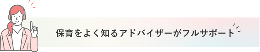 保育をよく知るアドバイザーがフルサポート